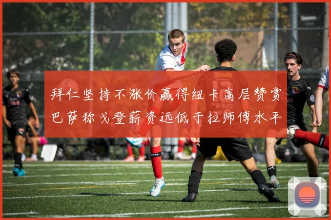 拜仁坚持不涨价赢得纽卡高层赞赏巴萨称戈登薪资远低于拉师傅水平