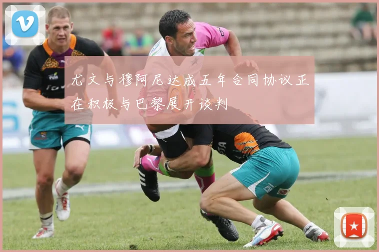 尤文与穆阿尼达成五年合同协议正在积极与巴黎展开谈判