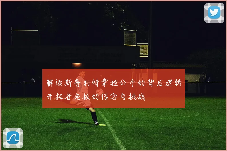 解读斯普利特掌控公牛的背后逻辑开拓者老板的信念与挑战