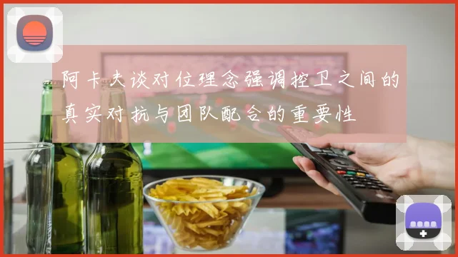 阿卡夫谈对位理念强调控卫之间的真实对抗与团队配合的重要性
