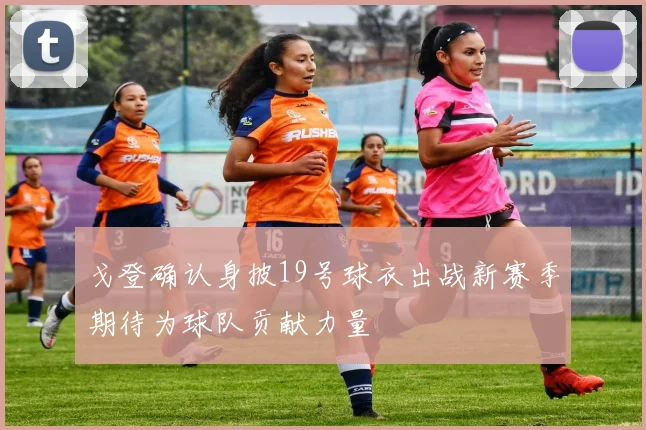 戈登确认身披19号球衣出战新赛季期待为球队贡献力量