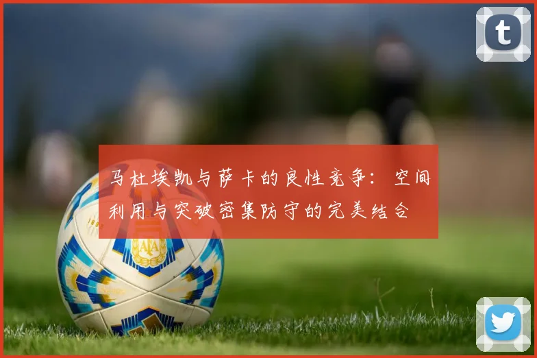 马杜埃凯与萨卡的良性竞争：空间利用与突破密集防守的完美结合