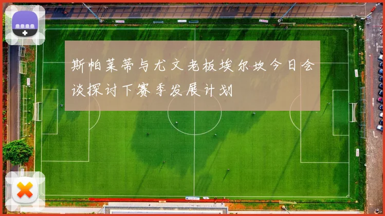 斯帕莱蒂与尤文老板埃尔坎今日会谈探讨下赛季发展计划