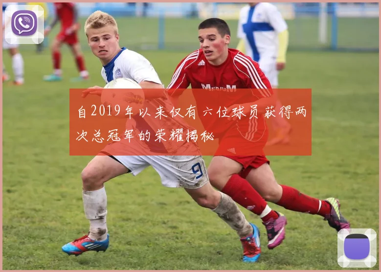 自2019年以来仅有六位球员获得两次总冠军的荣耀揭秘