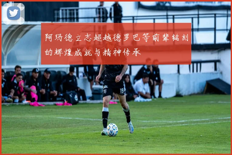阿玛德立志超越德罗巴等前辈铭刻的辉煌成就与精神传承