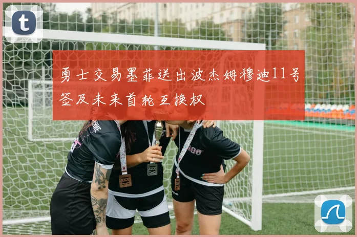 勇士交易墨菲送出波杰姆穆迪11号签及未来首轮互换权