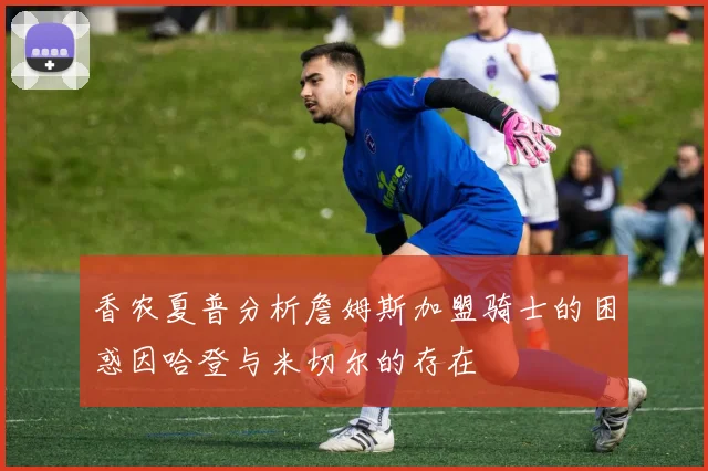 香农夏普分析詹姆斯加盟骑士的困惑因哈登与米切尔的存在