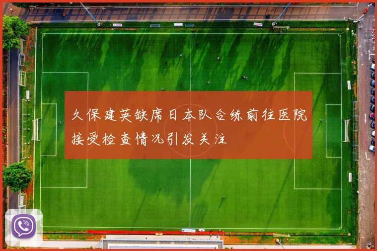 久保建英缺席日本队合练前往医院接受检查情况引发关注