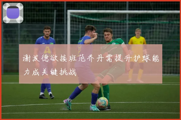 谢泼德欲接班范乔丹需提升护球能力成关键挑战