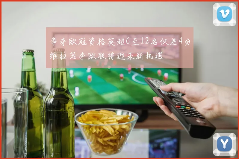 争夺欧冠资格英超6至12名仅差4分维拉若夺欧联将迎来新机遇