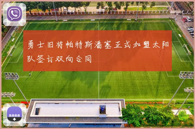 勇士旧将帕特斯潘塞正式加盟太阳队签订双向合同