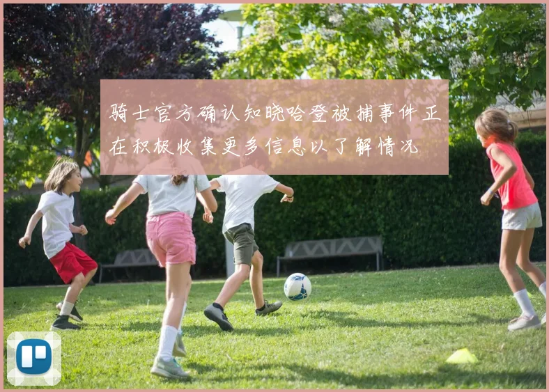 骑士官方确认知晓哈登被捕事件正在积极收集更多信息以了解情况