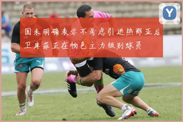 国米明确表示不考虑引进热那亚后卫库菲正在物色主力级别球员