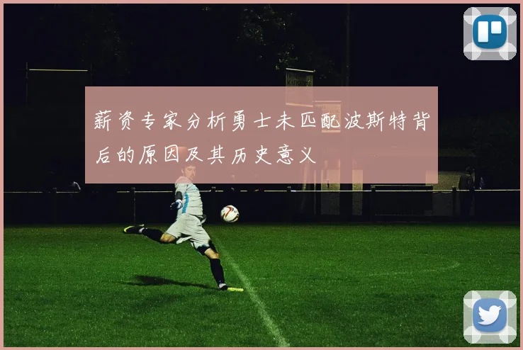 薪资专家分析勇士未匹配波斯特背后的原因及其历史意义