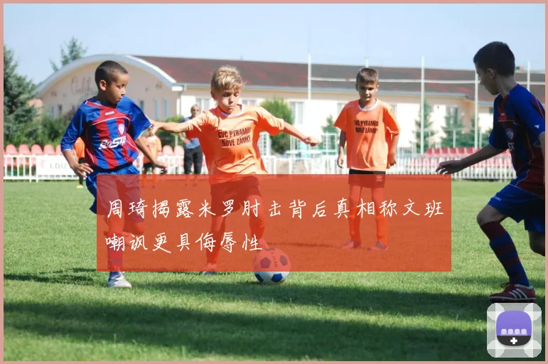 周琦揭露米罗肘击背后真相称文班嘲讽更具侮辱性